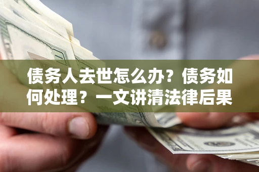 武汉债务人去世怎么办？债务如何处理？一文讲清法律后果