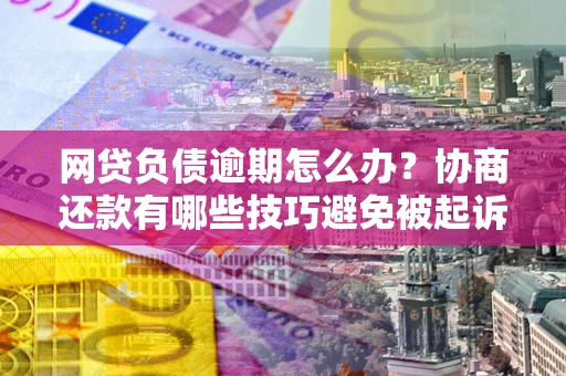 武汉网贷负债逾期怎么办？协商还款有哪些技巧避免被起诉？