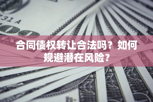 武汉合同债权转让合法吗?如何规避潜在风险? 武汉合同债权转让合法吗?如何规避潜在风险?