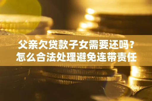 武汉父亲欠贷款子女需要还吗？怎么合法处理避免连带责任？