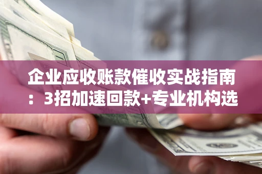 武汉企业应收账款催收实战指南：3招加速回款+专业机构选择避坑