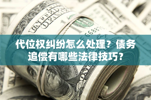 武汉代位权纠纷怎么处理？债务追偿有哪些法律技巧？