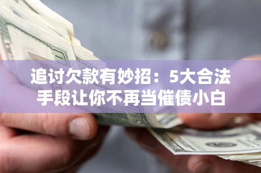 武汉追讨欠款有妙招：5大合法手段让你不再当催债小白