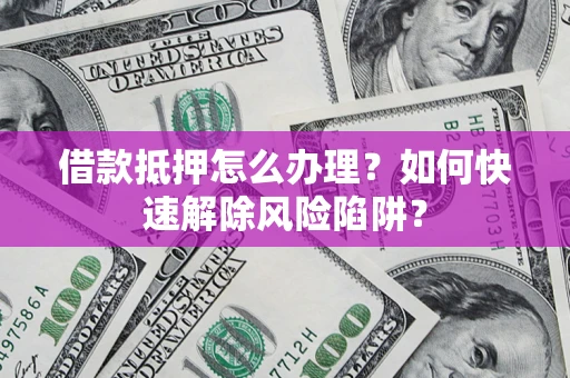 武汉借款抵押怎么办理？如何快速解除风险陷阱？