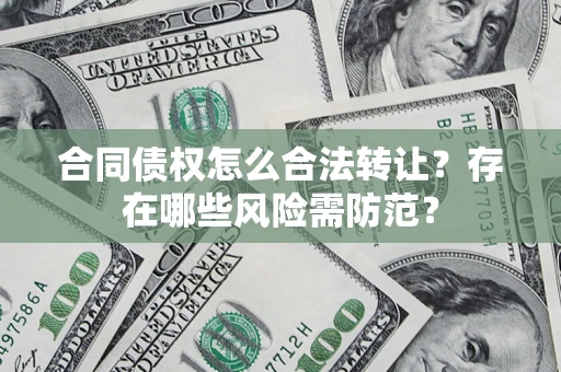 武汉合同债权怎么合法转让？存在哪些风险需防范？
