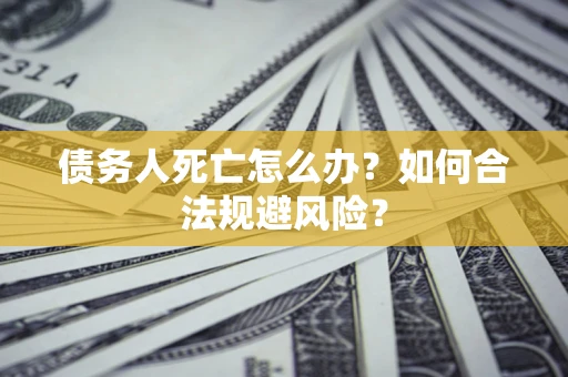 武汉债务人死亡怎么办？如何合法规避风险？