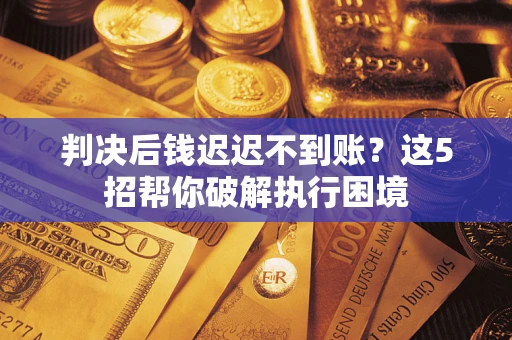 武汉判决后钱迟迟不到账？这5招帮你破解执行困境