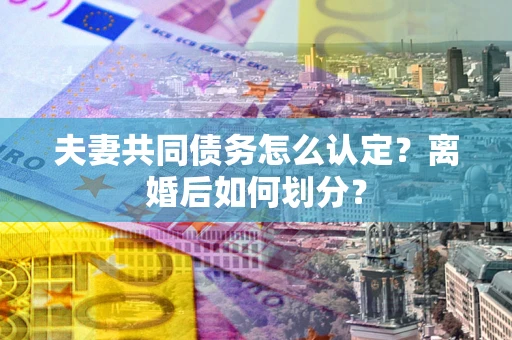 武汉夫妻共同债务怎么认定？离婚后如何划分？