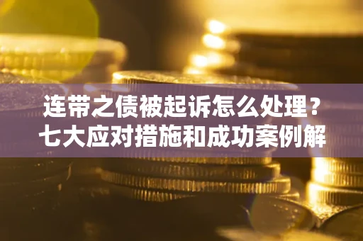 武汉连带之债被起诉怎么处理？七大应对措施和成功案例解析