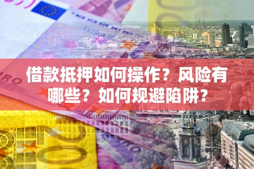 武汉借款抵押如何操作?风险有哪些?如何规避陷阱? 武汉借款抵押如何操作?风险有哪些?如何规避陷阱?