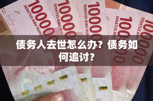 武汉债务人去世怎么办？债务如何追讨？
