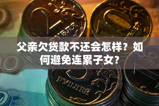 武汉父亲欠贷款不还会怎样？如何避免连累子女？