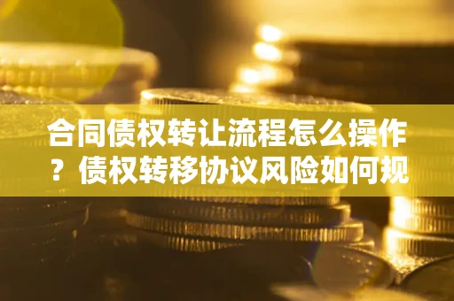 武汉合同债权转让流程怎么操作？债权转移协议风险如何规避？