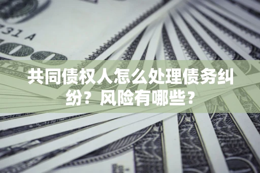 武汉共同债权人怎么处理债务纠纷？风险有哪些？