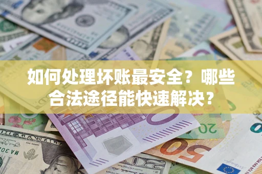 武汉如何处理坏账最安全？哪些合法途径能快速解决？