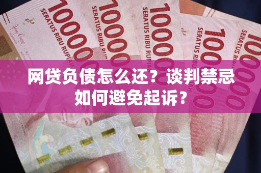 武汉网贷负债怎么还？谈判禁忌如何避免起诉？