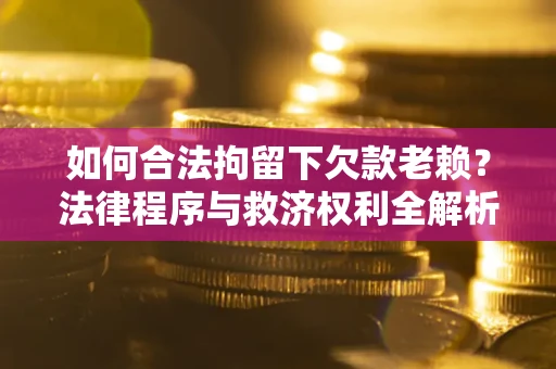 武汉如何合法拘留下欠款老赖？法律程序与救济权利全解析