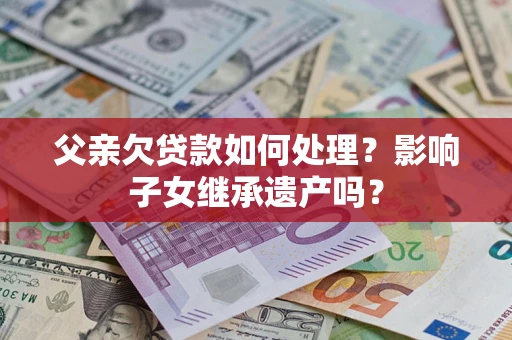 武汉父亲欠贷款如何处理?影响子女继承遗产吗? 武汉父亲欠贷款如何处理?影响子女继承遗产吗?