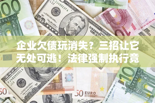 武汉企业欠债玩消失？三招让它无处可逃！法律强制执行竟比讨债公司还狠？