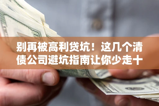 武汉别再被高利贷坑！这几个清债公司避坑指南让你少走十年弯路