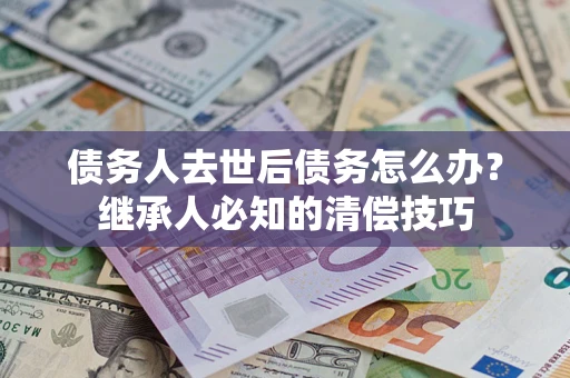 武汉债务人去世后债务怎么办？继承人必知的清偿技巧