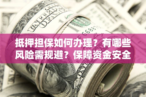 武汉抵押担保如何办理？有哪些风险需规避？保障资金安全