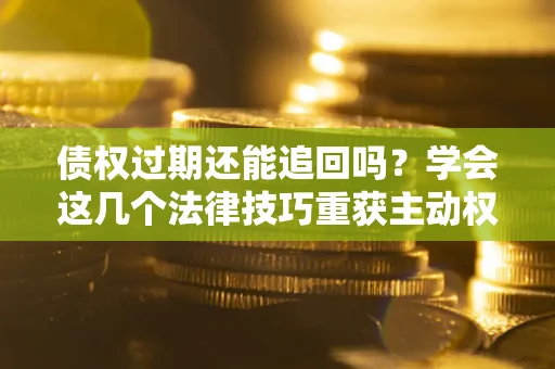 武汉债权过期还能追回吗？学会这几个法律技巧重获主动权