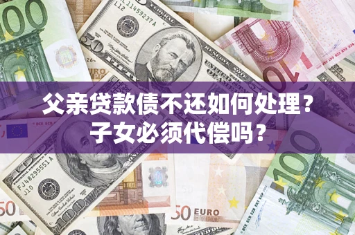 武汉父亲贷款债不还如何处理？子女必须代偿吗？