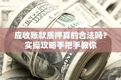 武汉应收账款质押真的合法吗？实操攻略手把手教你