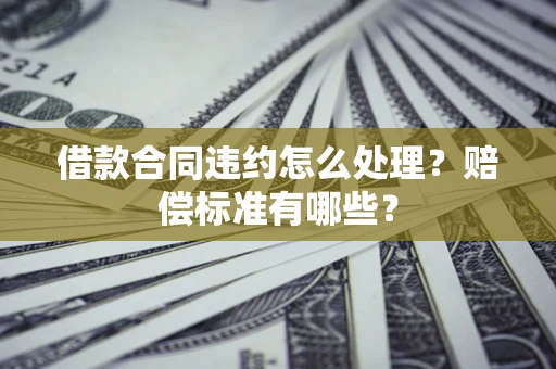 武汉借款合同违约怎么处理？赔偿标准有哪些？