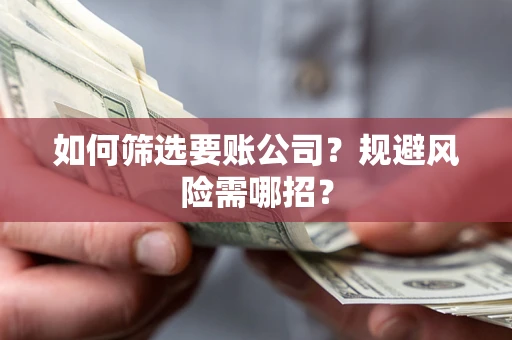 武汉如何筛选要账公司？规避风险需哪招？