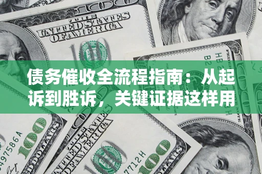 武汉债务催收全流程指南：从起诉到胜诉，关键证据这样用