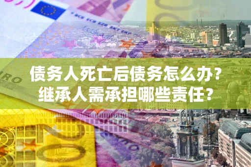 武汉债务人死亡后债务怎么办？继承人需承担哪些责任？