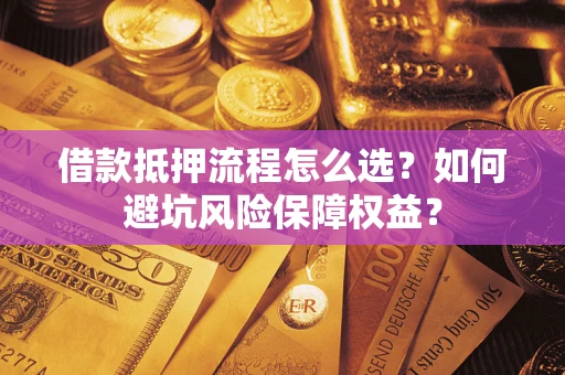 武汉借款抵押流程怎么选？如何避坑风险保障权益？
