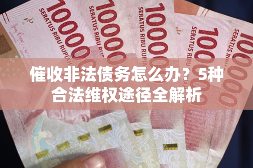 武汉催收非法债务怎么办？5种合法维权途径全解析
