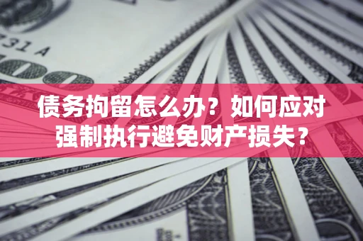 武汉债务拘留怎么办？如何应对强制执行避免财产损失？