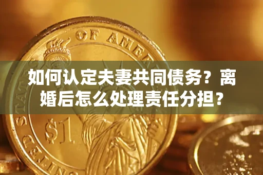 武汉如何认定夫妻共同债务？离婚后怎么处理责任分担？
