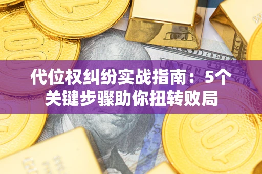 武汉代位权纠纷实战指南：5个关键步骤助你扭转败局