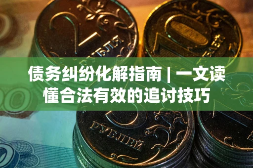 武汉债务纠纷化解指南 | 一文读懂合法有效的追讨技巧