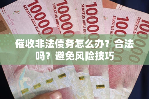武汉催收非法债务怎么办？合法吗？避免风险技巧