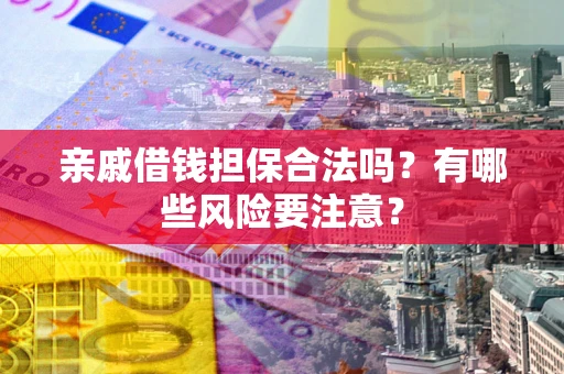 武汉亲戚借钱担保合法吗？有哪些风险要注意？