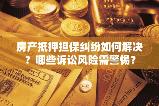 武汉房产抵押担保纠纷如何解决？哪些诉讼风险需警惕？