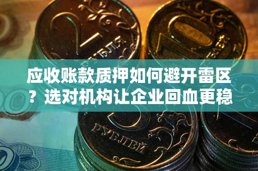 武汉应收账款质押如何避开雷区？选对机构让企业回血更稳