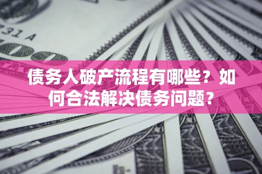 武汉债务人破产流程有哪些？如何合法解决债务问题？