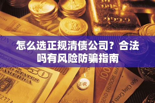 武汉怎么选正规清债公司？合法吗有风险防骗指南