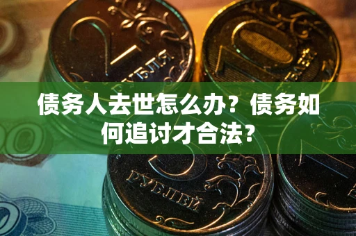武汉债务人去世怎么办？债务如何追讨才合法？