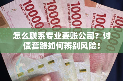 武汉怎么联系专业要账公司？讨债套路如何辨别风险！