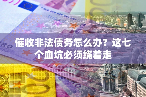 武汉催收非法债务怎么办？这七个血坑必须绕着走