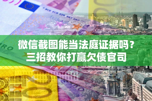 武汉微信截图能当法庭证据吗？三招教你打赢欠债官司
