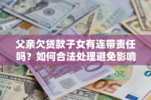 武汉父亲欠贷款子女有连带责任吗？如何合法处理避免影响？